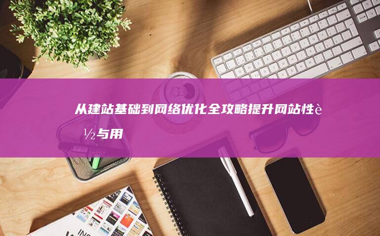 从建站基础到网络优化全攻略：提升网站性能与用户体验的实战指南